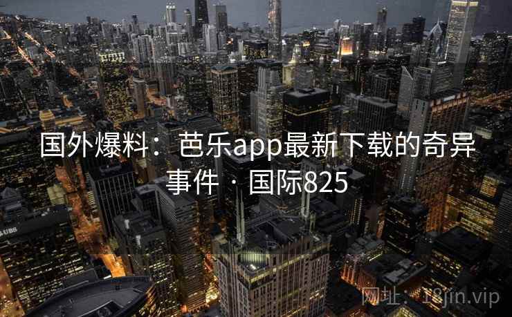 国外爆料：芭乐app最新下载的奇异事件 · 国际825