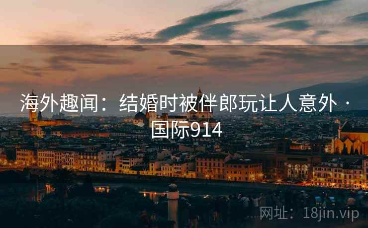 海外趣闻:结婚时被伴郎玩让人意外 · 国际914 海外趣闻:结婚时被伴郎玩让人意外 · 国际914