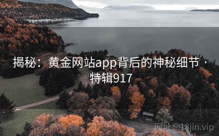 揭秘:黄金网站app背后的神秘细节 · 特辑917 揭秘:黄金网站app背后的神秘细节 · 特辑917