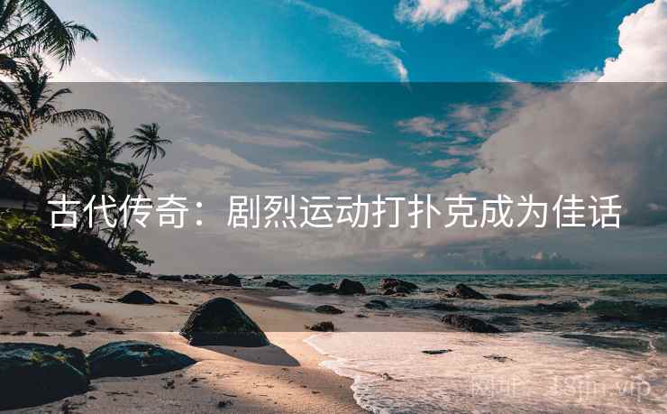 古代传奇：剧烈运动打扑克成为佳话