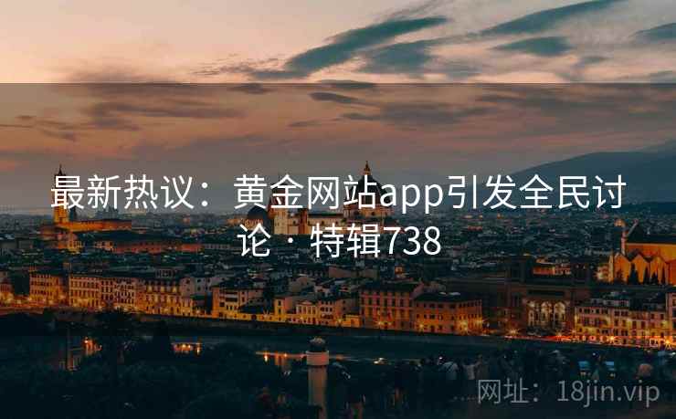 最新热议：黄金网站app引发全民讨论 · 特辑738