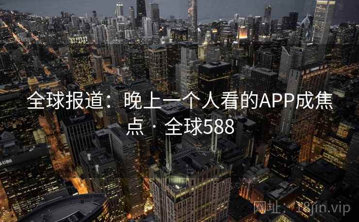 全球报道：晚上一个人看的APP成焦点 · 全球588