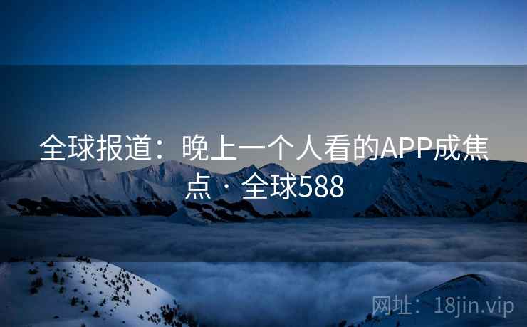 全球报道:晚上一个人看的APP成焦点 · 全球588 全球报道:晚上一个人看的APP成焦点 · 全球588