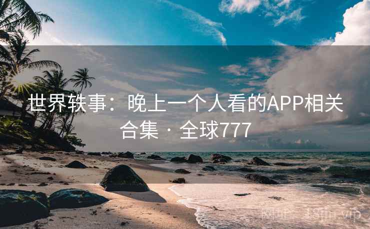 世界轶事：晚上一个人看的APP相关合集 · 全球777