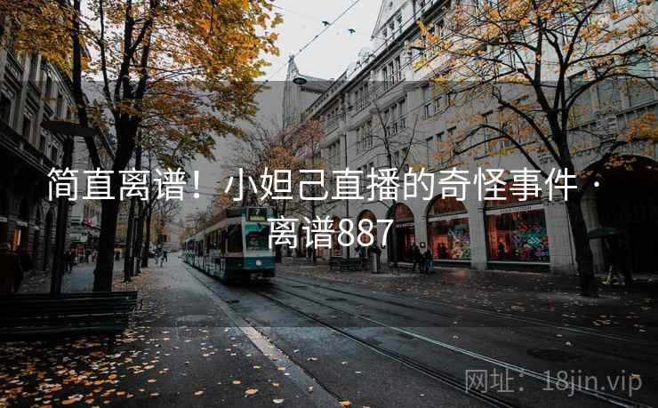 简直离谱！小妲己直播的奇怪事件 · 离谱887