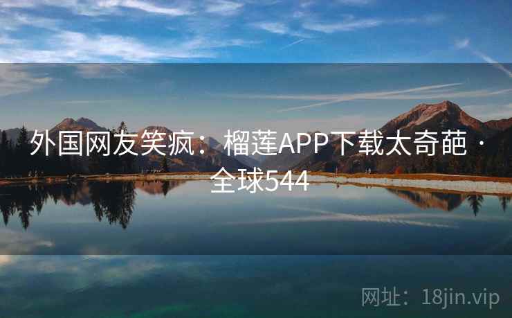 外国网友笑疯：榴莲APP下载太奇葩 · 全球544