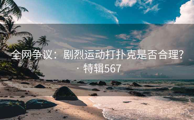 全网争议：剧烈运动打扑克是否合理？ · 特辑567