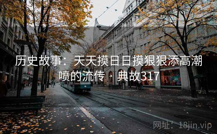 历史故事：天天摸日日摸狠狠添高潮喷的流传 · 典故317