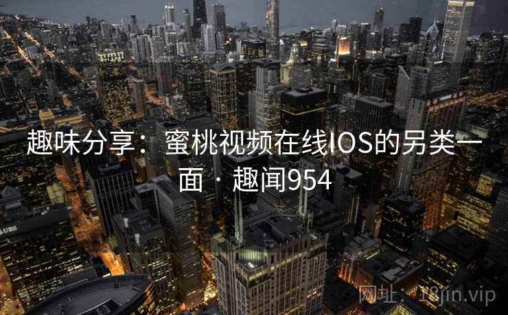 趣味分享：蜜桃视频在线IOS的另类一面 · 趣闻954