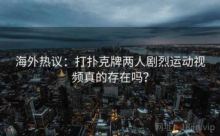 海外热议:打扑克牌两人剧烈运动视频真的存在吗? 海外热议:打扑克牌两人剧烈运动视频真的存在吗?