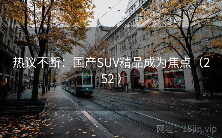 热议不断:国产SUV精品成为焦点(252 ) 热议不断:国产SUV精品成为焦点(252 )